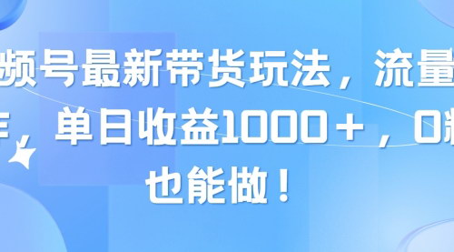 [支持免费下载]【视频号带货新攻略】流量爆炸，单日收益1000+，0粉也能轻松操作