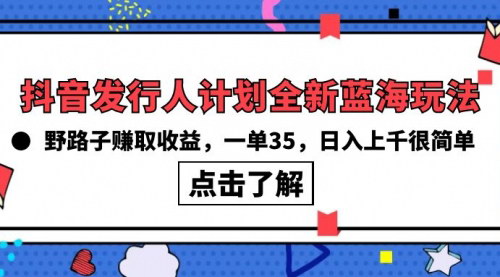 [支持免费下载]【抖音发行人计划】全新蓝海玩法，野路子赚取收益，一单35，日入上千很简单！