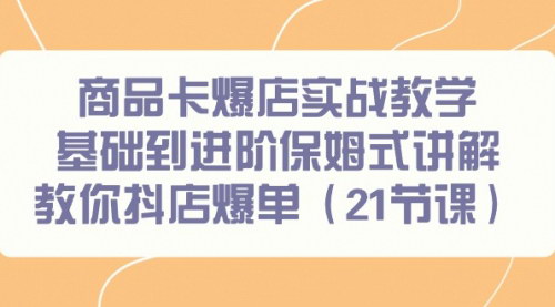 [支持免费下载]【抖音商品卡爆店实战教学】从基础到进阶，保姆式讲解带你抖店爆单！