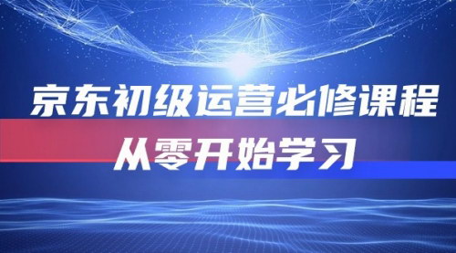 [支持免费下载]《2024年京东初级运营必修课程：从零开始，全面掌握店铺运营技巧》