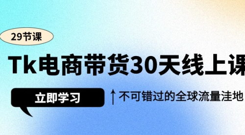 [支持免费下载]Tk电商带货30天线上课：掌握全球流量洼地，开启你的跨境电商之旅