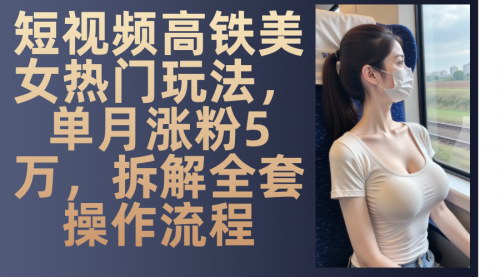 [支持免费下载]短视频高铁美女热门玩法：单月涨粉5万，拆解全套操作流程