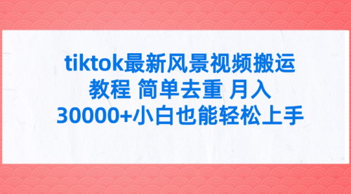 [支持免费下载]【TikTok风景视频搬运】简单去重，月入30000+，轻松获取收益