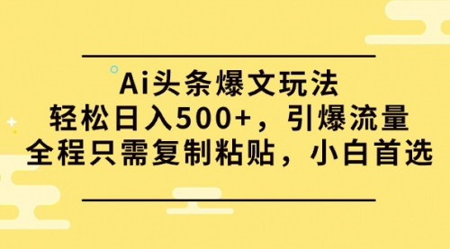 [支持免费下载]【AI头条爆文玩法】轻松日入500+，引爆流量，全程只需复制粘贴！