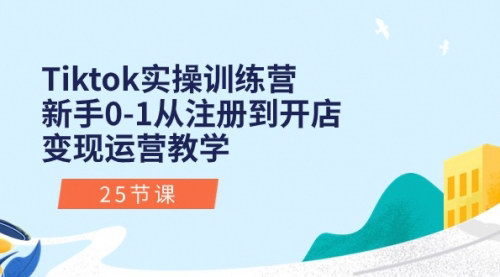 [支持免费下载]【Tiktok新手实操训练营】从注册到开店变现的完整指南（25节课）