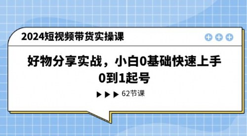 [支持免费下载]《2024短视频带货实操课：小白0基础快速上手，0到1起号》