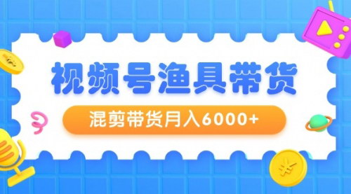 [支持免费下载]【视频号渔具带货攻略】混剪带货月入6000+，全面解析起号剪辑选品技巧