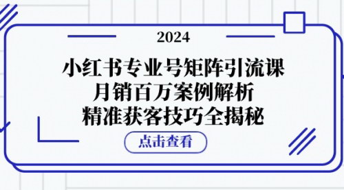 [支持免费下载]【小红书专业号矩阵引流课：月销百万案例解析，精准获客技巧全揭秘】