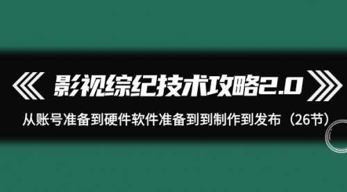 [支持免费下载]【影视综纪技术攻略2.0】：从账号准备到发布，26节课全面解析