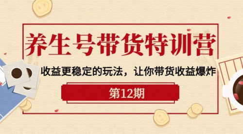 [支持免费下载]【养生号带货特训营】12期课程：实现稳定收益的带货策略