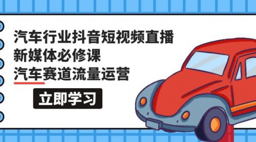 [支持免费下载]【汽车新媒体运营】抖音短视频直播必修课，掌握汽车赛道流量运营（118节课）