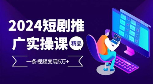 [支持免费下载]2024最火爆的项目短剧推广实操课：一条视频变现5万+，小白也能轻松上手
