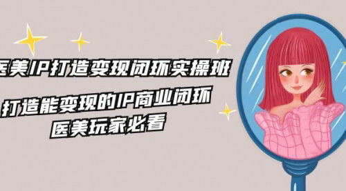 [支持免费下载]《医美IP打造变现闭环实操班：医美玩家必看，打造能变现的IP商业闭环》