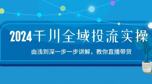 [支持免费下载]【2024千川全域投流】15节实操课程，直播带货从入门到精通