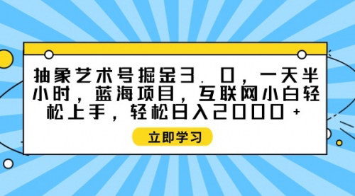 [支持免费下载]【抽象艺术号掘金3.0】一天半小时，蓝海项目，互联网小白轻松上手