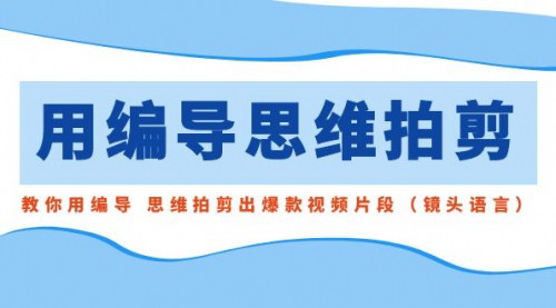 [支持免费下载]爆款视频制作教程：用编导思维拍剪，提升视频质量的实操指南