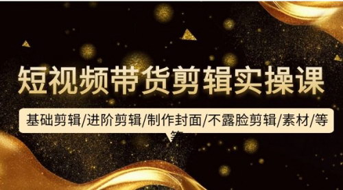[支持免费下载]【短视频带货剪辑实操课】从基础到进阶，全面掌握剪辑技巧！