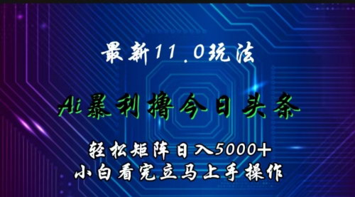 [支持免费下载]【AI辅助撸今日头条】最新11.0玩法：矩阵日入5000+，小白轻松上手