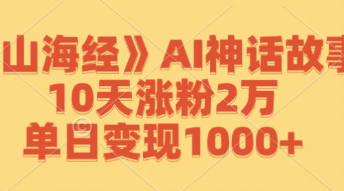 [支持免费下载]【2024年《山海经》AI神话故事：10天涨粉2万，单日变现1000+】