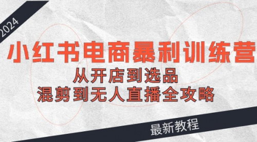 [支持免费下载]2024小红书电商暴利训练营：从开店到无人直播，全攻略助你电商创业成功