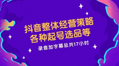 [支持免费下载]《抖音整体经营策略详解：起号选品，17小时全面解析》