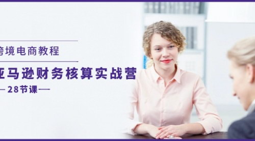 [支持免费下载]【2025年跨境电商教程】亚马逊财务核算实战营：28节课全面掌握跨境电商财务技巧