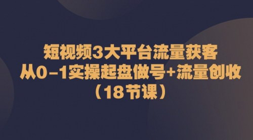 [支持免费下载]【短视频3大平台流量获客】从0-1实操起盘做号+流量创收课程
