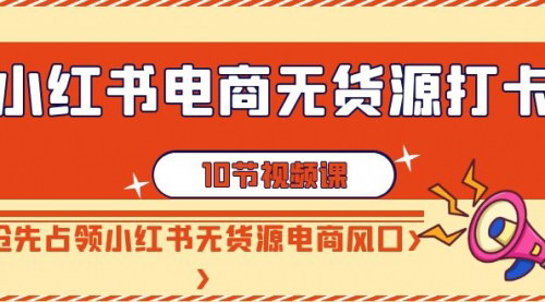 [支持免费下载]【小红书无货源电商攻略】10节课教你快速抢占市场，提升成交率与流量收益