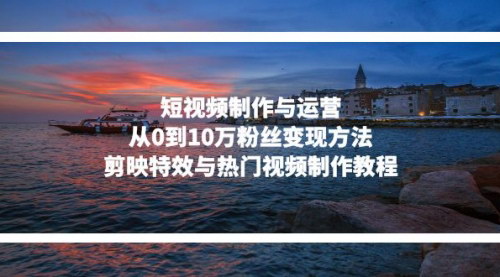 [支持免费下载]短视频制作与运营秘籍：从0到10万粉丝变现，剪映特效与热门视频制作教程