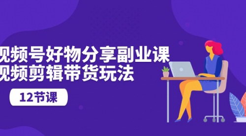 [支持免费下载]《视频号好物分享副业课：视频剪辑带货玩法（12节课）》
