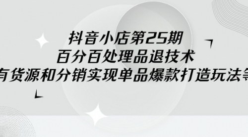 [支持免费下载]【抖音小店实战特训】百分百处理品退技术，打造爆款商品卡流量策略
