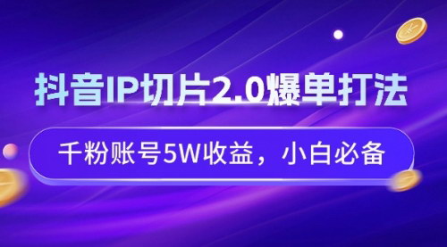 [支持免费下载]抖音IP切片2.0：千粉账号如何实现5W收益，小白必备指南