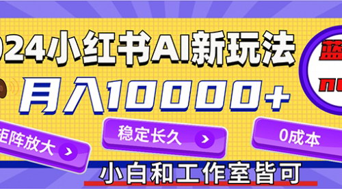 [支持免费下载]《2024最新小红薯AI赛道：蓝海项目，AI生成内容，稳定安全，可长久经营》