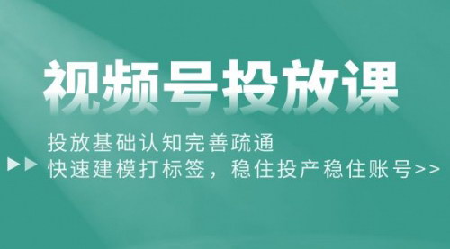 [支持免费下载]【视频号投放课】投放基础认知完善疏通，快速建模打标签