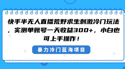[支持免费下载]快手半无人直播攻略：荒野求生冷门玩法，轻松日入300+