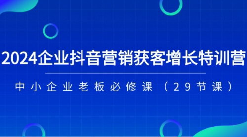 [支持免费下载]《2024企业抖音营销获客增长特训营：中小企业老板必修课》