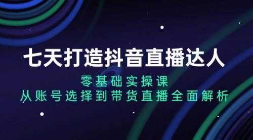 [支持免费下载]七天打造抖音直播达人：零基础实操课，从账号选择到带货直播全面解析的实战攻略