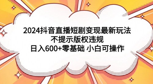 [支持免费下载]【2024抖音直播短剧变现新玩法：日入600+，零基础小白也可轻松操作】