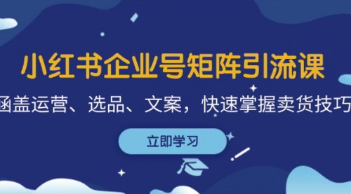 [支持免费下载]【小红书企业号矩阵引流课：快速掌握卖货技巧】
