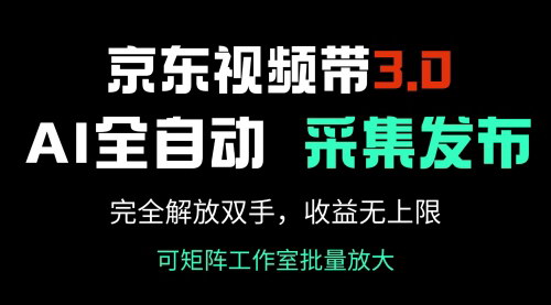 [支持免费下载]京东视频带货3.0：AI全自动采集+自动发布，解放双手，收益无上限