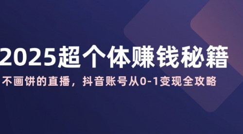 [支持免费下载]【2025超个体赚钱秘籍】抖音账号从0-1变现全攻略，真实创业者自述！