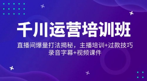 [支持免费下载]千川运营培训班：直播间爆量打法揭秘，主播培训+过款技巧，录音字幕+视频录音带字幕