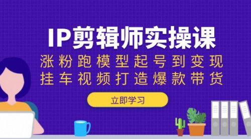 [支持免费下载]《IP剪辑师特训营：从涨粉模型到带货挂车，全方位打造爆款变现》