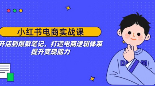 [支持免费下载]小红书电商实战课：从开店到爆款笔记，打造电商逻辑体系，提升变现能力