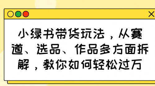[支持免费下载]【小绿书带货玩法】从赛道、选品、作品多方面拆解，教你如何轻松过万！