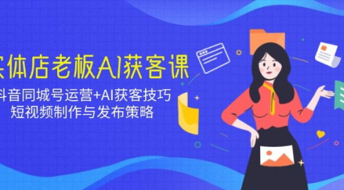 [支持免费下载]实体店老板AI获客课：抖音同城号运营+AI获客技巧，短视频制作与发布策略