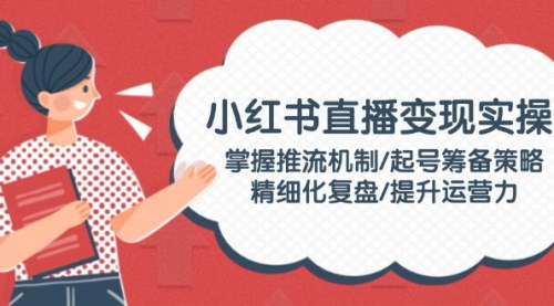 [支持免费下载]【小红书直播变现实操】掌握推流机制、起号筹备策略、精细化复盘，提升运营力
