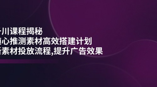 [支持免费下载]千川课程揭秘：随心推测素材高效搭建计划，新素材投放流程，提升广告效果