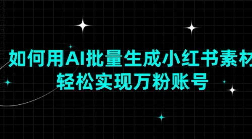 [支持免费下载]【AI批量生成小红书素材教程：轻松实现万粉账号，十分钟教会你】