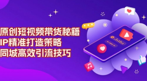 [支持免费下载]【短视频带货秘籍】IP精准打造策略，同城高效引流技巧